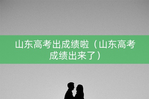 山东高考出成绩啦(山东高考成绩出来了) 山东高考出成绩啦(山东高考成绩出来了)