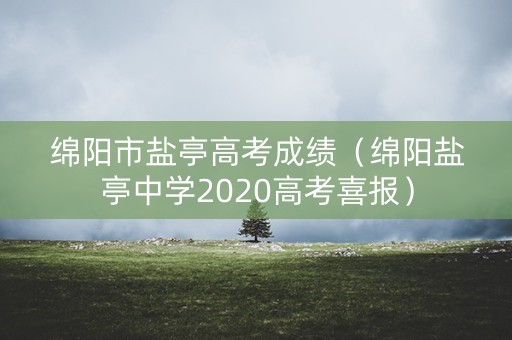 绵阳市盐亭高考成绩(绵阳盐亭中学2020高考喜报) 绵阳市盐亭高考成绩(绵阳盐亭中学2020高考喜报)