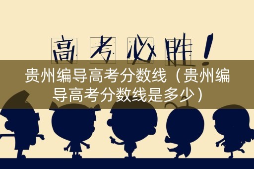 贵州编导高考分数线(贵州编导高考分数线是多少) 贵州编导高考分数线(贵州编导高考分数线是多少)