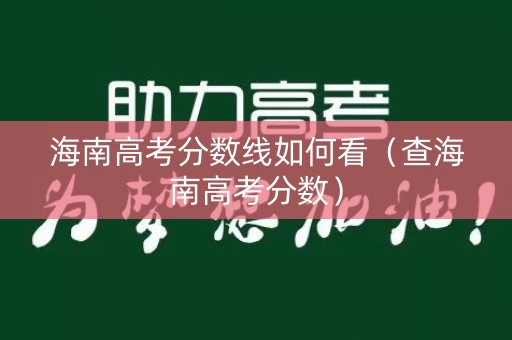 海南高考分数线如何看(查海南高考分数) 海南高考分数线如何看(查海南高考分数)