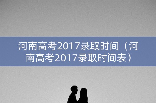 河南高考2017录取时间（河南高考2017录取时间表）