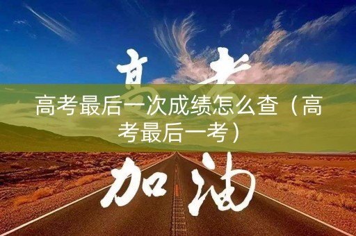 高考最后一次成绩怎么查(高考最后一考) 高考最后一次成绩怎么查(高考最后一考)