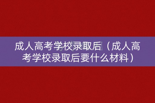 成人高考学校录取后（成人高考学校录取后要什么材料）