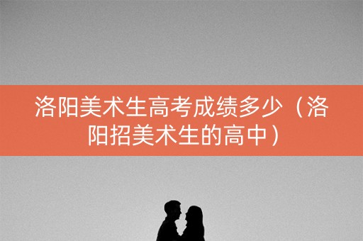 洛阳美术生高考成绩多少（洛阳招美术生的高中）