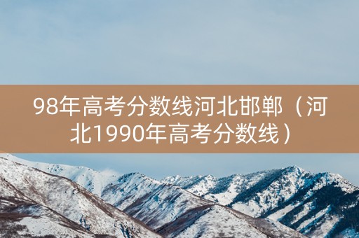 98年高考分数线河北邯郸(河北1990年高考分数线) 98年高考分数线河北邯郸(河北1990年高考分数线)