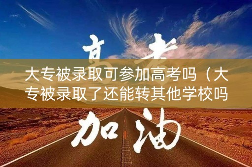 大专被录取可参加高考吗(大专被录取了还能转其他学校吗) 大专被录取可参加高考吗(大专被录取了还能转其他学校吗)