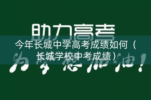 今年长城中学高考成绩如何(长城学校中考成绩) 今年长城中学高考成绩如何(长城学校中考成绩)