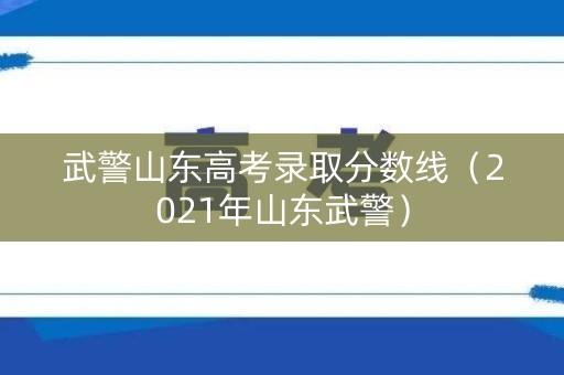 武警山东高考录取分数线(2021年山东武警) 武警山东高考录取分数线(2021年山东武警)