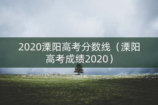 2020溧阳高考分数线(溧阳高考成绩2020) 2020溧阳高考分数线(溧阳高考成绩2020)