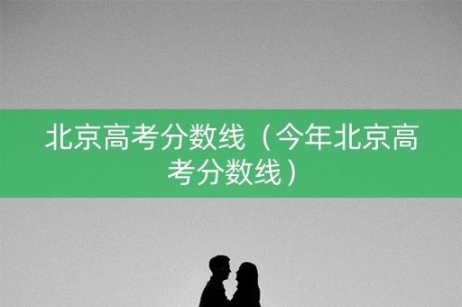 北京高考分数线(今年北京高考分数线) 北京高考分数线(今年北京高考分数线)