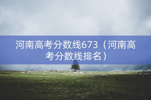 河南高考分数线673(河南高考分数线排名) 河南高考分数线673(河南高考分数线排名)