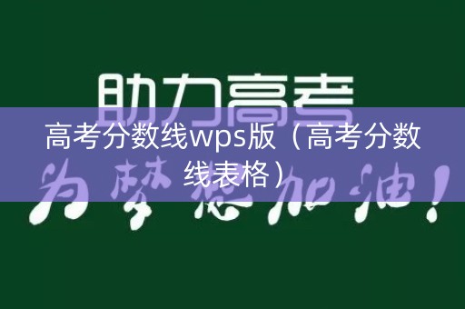 高考分数线wps版(高考分数线表格) 高考分数线wps版(高考分数线表格)