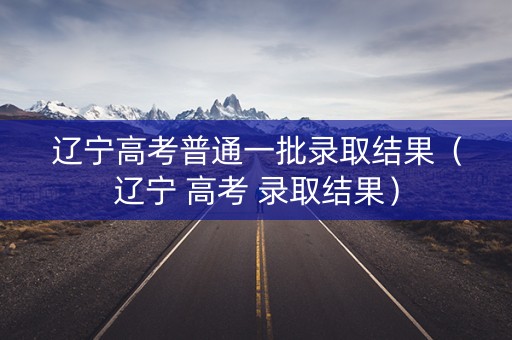 辽宁高考普通一批录取结果(辽宁 高考 录取结果) 辽宁高考普通一批录取结果(辽宁 高考 录取结果)