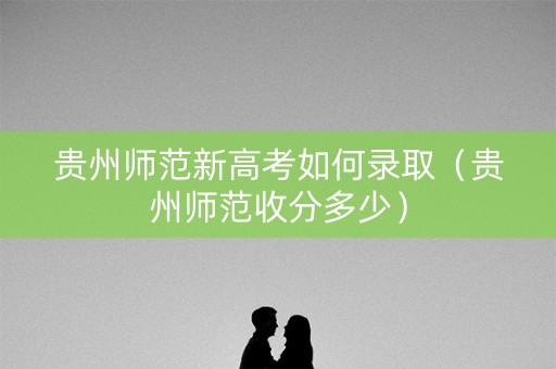 贵州师范新高考如何录取(贵州师范收分多少) 贵州师范新高考如何录取(贵州师范收分多少)