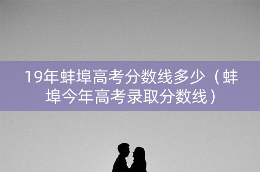 19年蚌埠高考分数线多少(蚌埠今年高考录取分数线) 19年蚌埠高考分数线多少(蚌埠今年高考录取分数线)
