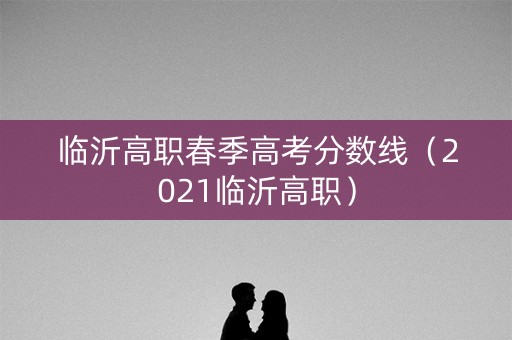 临沂高职春季高考分数线（2021临沂高职）