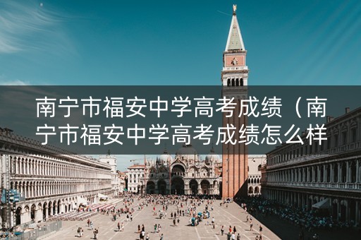 南宁市福安中学高考成绩(南宁市福安中学高考成绩怎么样) 南宁市福安中学高考成绩(南宁市福安中学高考成绩怎么样)