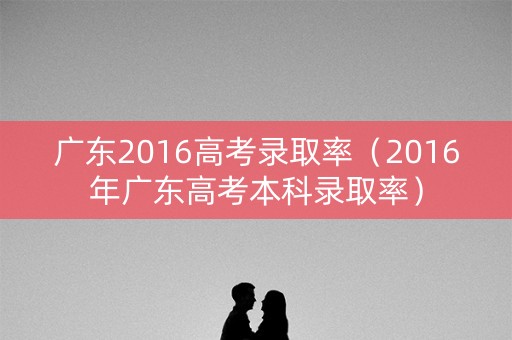 广东2016高考录取率(2016年广东高考本科录取率) 广东2016高考录取率(2016年广东高考本科录取率)