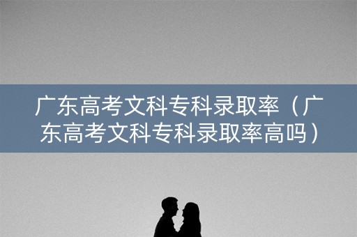 广东高考文科专科录取率(广东高考文科专科录取率高吗) 广东高考文科专科录取率(广东高考文科专科录取率高吗)