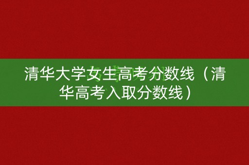 清华大学女生高考分数线(清华高考入取分数线) 清华大学女生高考分数线(清华高考入取分数线)