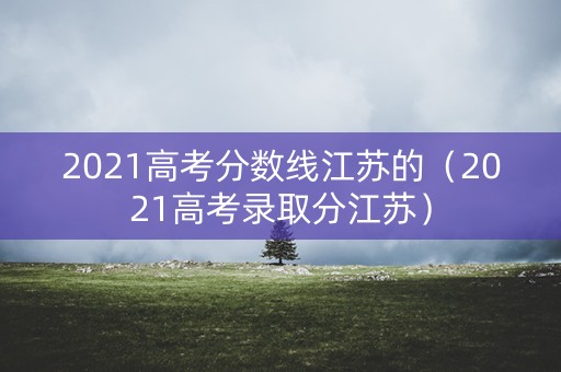 2021高考分数线江苏的(2021高考录取分江苏) 2021高考分数线江苏的(2021高考录取分江苏)