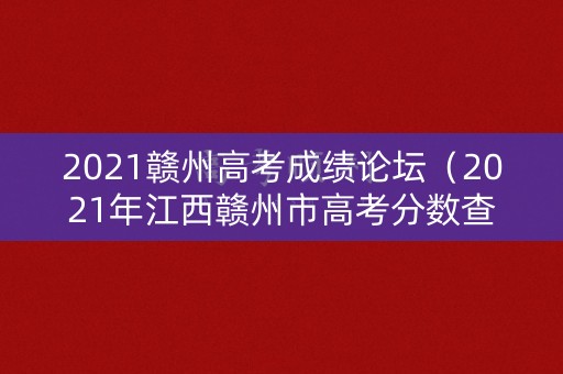 2021赣州高考成绩论坛(2021年江西赣州市高考分数查询) 2021赣州高考成绩论坛(2021年江西赣州市高考分数查询)