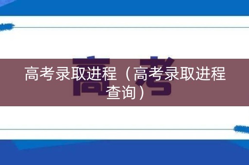 高考录取进程(高考录取进程查询) 高考录取进程(高考录取进程查询)