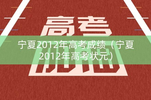 宁夏2012年高考成绩(宁夏2012年高考状元) 宁夏2012年高考成绩(宁夏2012年高考状元)