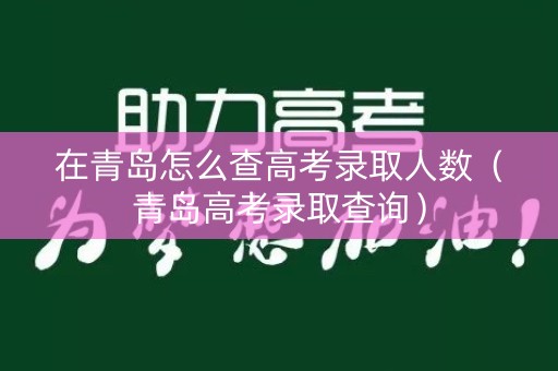 在青岛怎么查高考录取人数(青岛高考录取查询) 在青岛怎么查高考录取人数(青岛高考录取查询)