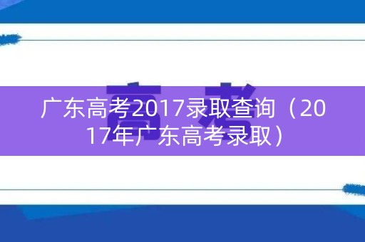广东高考2017录取查询(2017年广东高考录取) 广东高考2017录取查询(2017年广东高考录取)