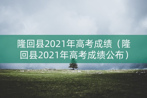 隆回县2021年高考成绩(隆回县2021年高考成绩公布) 隆回县2021年高考成绩(隆回县2021年高考成绩公布)