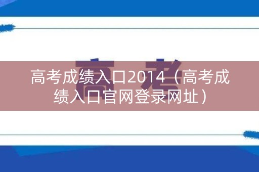 高考成绩入口2014（高考成绩入口官网登录网址）