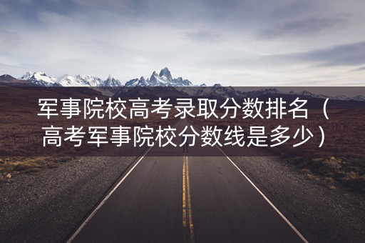 军事院校高考录取分数排名(高考军事院校分数线是多少) 军事院校高考录取分数排名(高考军事院校分数线是多少)