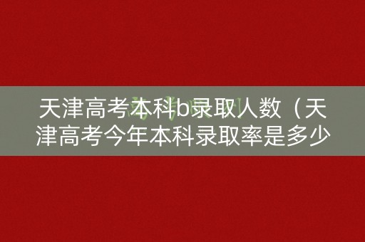 天津高考本科b录取人数(天津高考今年本科录取率是多少?) 天津高考本科b录取人数(天津高考今年本科录取率是多少?)