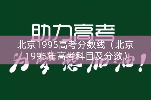 北京1995高考分数线(北京1995年高考科目及分数) 北京1995高考分数线(北京1995年高考科目及分数)