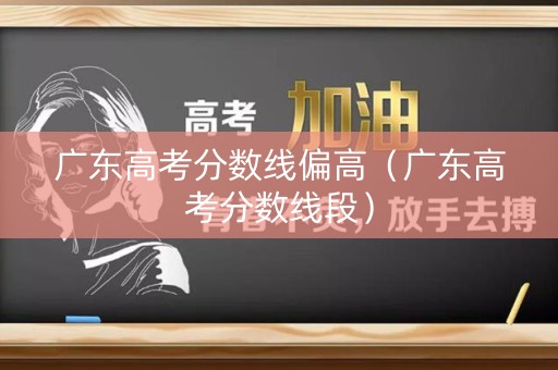广东高考分数线偏高(广东高考分数线段) 广东高考分数线偏高(广东高考分数线段)