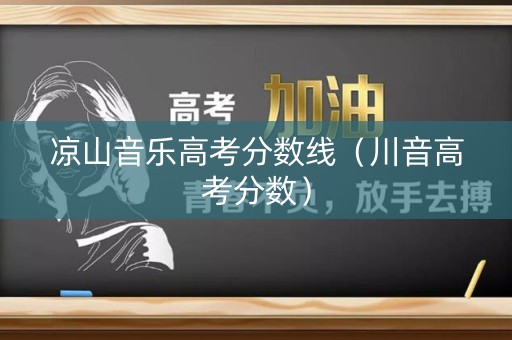凉山音乐高考分数线(川音高考分数) 凉山音乐高考分数线(川音高考分数)