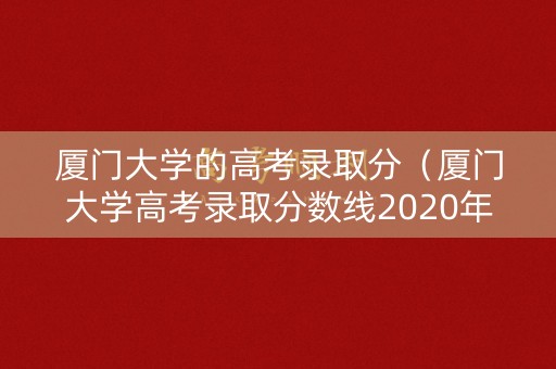 厦门大学的高考录取分(厦门大学高考录取分数线2020年) 厦门大学的高考录取分(厦门大学高考录取分数线2020年)