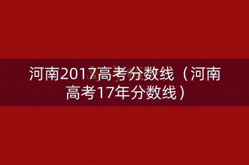河南2017高考分数线(河南高考17年分数线) 河南2017高考分数线(河南高考17年分数线)