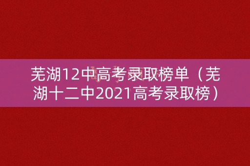 芜湖12中高考录取榜单(芜湖十二中2021高考录取榜) 芜湖12中高考录取榜单(芜湖十二中2021高考录取榜)