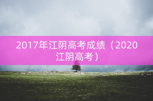 2017年江阴高考成绩(2020江阴高考) 2017年江阴高考成绩(2020江阴高考)