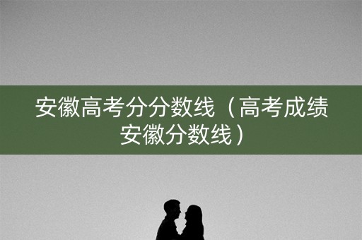 安徽高考分分数线(高考成绩安徽分数线) 安徽高考分分数线(高考成绩安徽分数线)