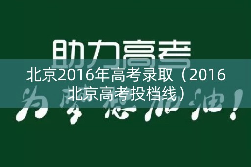 北京2016年高考录取(2016北京高考投档线) 北京2016年高考录取(2016北京高考投档线)