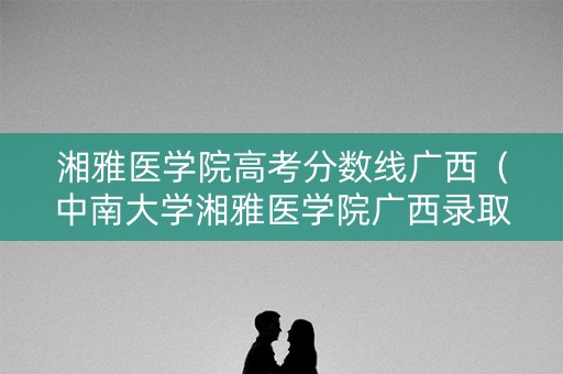 湘雅医学院高考分数线广西(中南大学湘雅医学院广西录取分数线) 湘雅医学院高考分数线广西(中南大学湘雅医学院广西录取分数线)