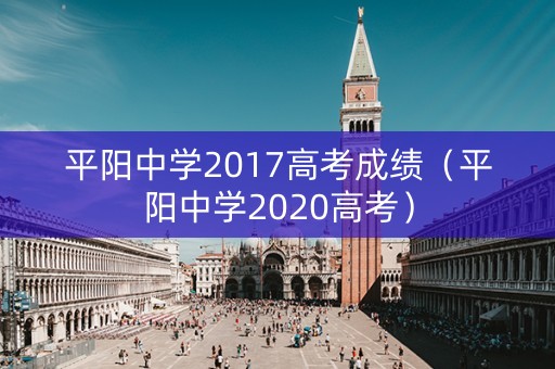 平阳中学2017高考成绩(平阳中学2020高考) 平阳中学2017高考成绩(平阳中学2020高考)