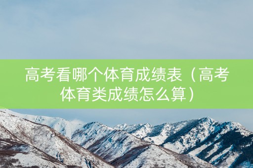 高考看哪个体育成绩表(高考体育类成绩怎么算) 高考看哪个体育成绩表(高考体育类成绩怎么算)