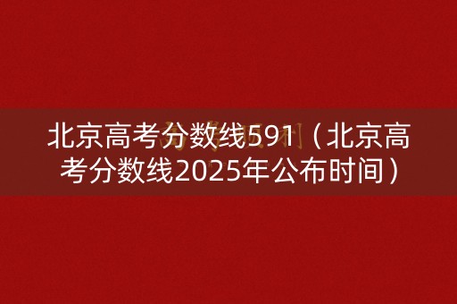 北京高考分数线591(北京高考分数线2025年公布时间) 北京高考分数线591(北京高考分数线2025年公布时间)