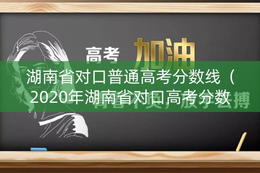 湖南省对口普通高考分数线(2020年湖南省对口高考分数线) 湖南省对口普通高考分数线(2020年湖南省对口高考分数线)