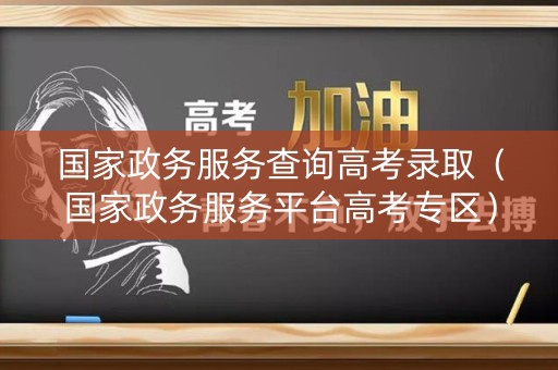 国家政务服务查询高考录取(国家政务服务平台高考专区) 国家政务服务查询高考录取(国家政务服务平台高考专区)