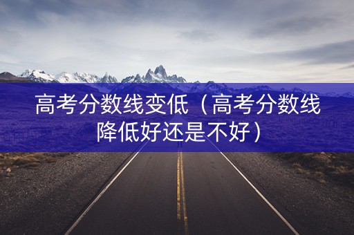 高考分数线变低(高考分数线降低好还是不好) 高考分数线变低(高考分数线降低好还是不好)